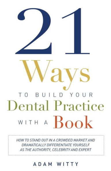 21 Ways To Build Your Dental Practice With A Book: How Stand Out Crowded Market and Dramatically Differentiate Yourself As The Authority, Celebrity, Expert