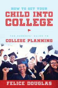 Title: How To Get Your Child Into College: The Parents' Guide To College Planning, Author: Felice Douglas