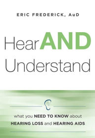 Title: Hear AND Understand: What You Need To Know About Hearing Loss and Hearing Aids, Author: Eric Frederick