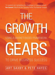 Title: The Growth Gears: Using A Market-Based Framework To Drive Business Success, Author: Art Saxby