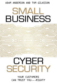 Small Business Cyber Security: Your Customers Can Trust You...Right?