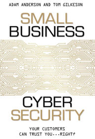 Title: Small Business Cyber Security: Your Customers Can Trust You...Right?, Author: Adam Anderson