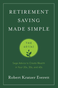 Title: Retirement Saving Made Simple: The 401(k) (Sage Advice to Create Wealth in Your 20s, 30s, and 40s), Author: Robert Kratzer Everett