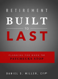 Title: Retirement Built To Last: Planning For When The Paychecks Stop, Author: Daniel S. Miller CFP