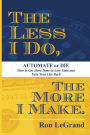 The Less I Do, The More I Make: Automate or Die: How to Get More Done in Less Time and Take Your Life Back