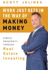 Title: Work Just Gets In The Way Of Making Money: Simple Prosperity Through Real Estate Investing, Author: Scott Jelinek