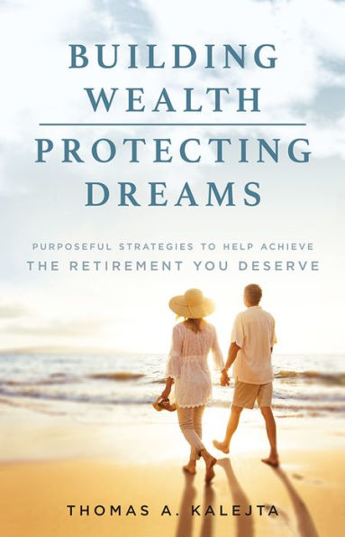 Building Wealth, Protecting Dreams: Purposeful Strategies To Achieve The Retirement You Deserve