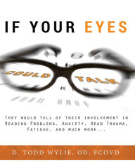 Title: If Your Eyes Could Talk: They Would Tell Of Their Involvement In Reading Problems, Anxiety, Head Trauma, Fatigue, and Much More..., Author: Todd Wylie