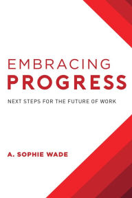 Title: Embracing Progress: Next Steps For The Future Of Work, Author: A. Sophie Wade