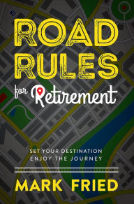 Title: Road Rules for Retirement: Set Your Destination Enjoy The Journey, Author: Mark Fried