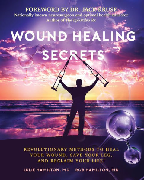 Wound Healing Secrets: Revolutionary Methods To Heal Your Wound, Save Your Leg, And Reclaim Your Life!