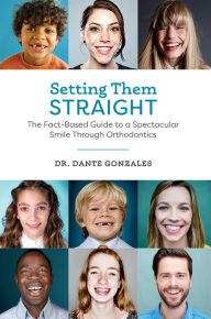 Title: Setting Them Straight: The Fact-Based Guide To A Spectacular Smile Through Orthodontics, Author: Dante Gonzales