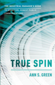 Title: True Spin: The Industrial Manager's Guide To Effective, Honest Public Communication, Author: Ann S. Green