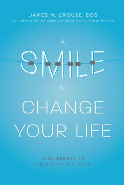 A Smile To Change Your Life: A Guidebook To Orthodontic Care