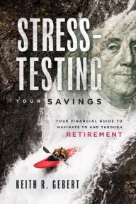 Title: Stress-Testing Your Savings: Your Financial Guide to Navigate to and Through Retirement, Author: Keith R Gebert