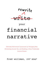 Title: Rewrite Your Financial Narrative: Eliminate Retirement Guesswork by Managing Risk, Minimizing Income Tax, and Building a More Predictable Income Stream, Author: Fred Wollman