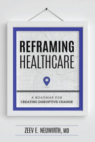 Title: Reframing Healthcare: A Roadmap For Creating Disruptive Change, Author: Zeev E. Neuwirth