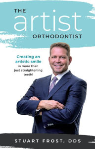 Title: The Artist Orthodontist: Creating An Artistic Smile Is More Than Just Straightening Teeth, Author: Stuart Frost