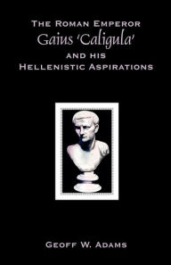 Title: The Roman Emperor Gaius 'Caligula' and His Hellenistic Aspirations, Author: Geoff W. Adams