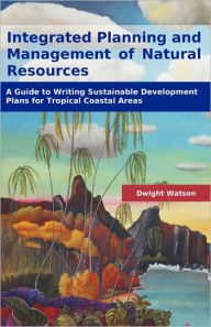 Title: Integrated Planning and Management of Natural Resources: A Guide to Writing Sustainable Development Plans for Tropical Coastal Areas, Author: Dwight Watson
