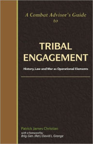 Title: A Combat Advisor's Guide to Tribal Engagement: History, Law and War as Operational Elements, Author: Patrick James Christian