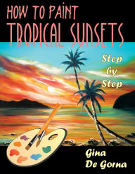 Title: How to Paint Tropical Sunsets: Step by Step, Author: Gina De Gorna