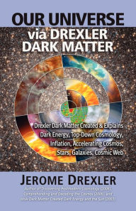 Title: Our Universe Via Drexler Dark Matter: Drexler Dark Matter Created and Explains Dark Energy, Top-Down Cosmology, Inflation, Accelerating Cosmos, Stars,, Author: Jerome Drexler