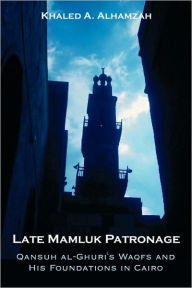 Title: Late Mamluk Patronage: Qansuh al-Ghuri's Waqfs and His Foundations in Cairo, Author: Khaled A. Alhamzah