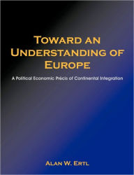 Title: Toward an Understanding of Europe: A Political Economic Prcis of Continental Integration, Author: Alan W. Ertl