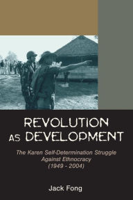 Title: Revolution as Development: The Karen Self-Determination Struggle Against Ethnocracy (1949 - 2004), Author: Jack Fong