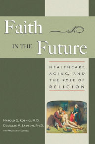 Title: Faith In The Future: Healthcare, Aging and the Role of Religion, Author: Harold Koenig