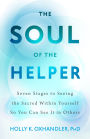 The Soul of the Helper: Seven Stages to Seeing the Sacred within Yourself So You Can See It in Others