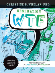 Title: Generation WTF: From What the #$%&! to a Wise, Tenacious, and Fearless You: Advice on How to Get There from Experts and WTFers Just Like You, Author: Christine B. Whelan