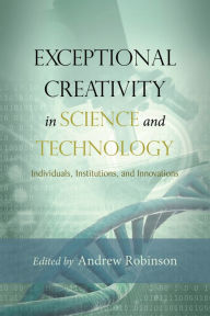 Title: Exceptional Creativity in Science and Technology: Individuals, Institutions, and Innovations, Author: Andrew Robinson