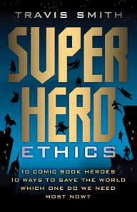 Title: Superhero Ethics: 10 Comic Book Heroes; 10 Ways to Save the World; Which One Do We Need Most Now?, Author: Travis Smith