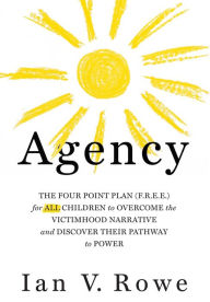 Title: Agency: The Four Point Plan (F.R.E.E.) for ALL Children to Overcome the Victimhood Narrative and Discover Their Pathway to Power, Author: Ian V. Rowe