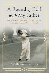 Title: A Round of Golf with My Father: The New Psychology of Exploring Your Past to Make Peace with Your Present, Author: William Damon