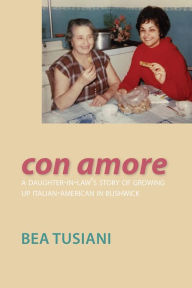 Title: Con Amore: A Daughter-In-Law's Story of Growing Up Italian-American in Bushwick, Author: Bea Tusiani