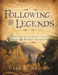 Title: Following the Legends: A GPS Guide to Utah's Lost Mines and Hidden Treasures, Author: Dale R. Bascom