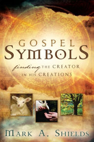 Title: Gospel Symbols: Finding the Creator in His Creations, Author: Mark A. Shields