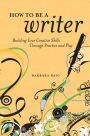How to Be a Writer: Building Your Creative Skills Through Practice and Play