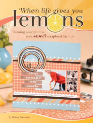 Title: When Life Gives You Lemons: Turning Sour Photos Into Sweet Scrapbook Layouts, Author: Sherry Steveson