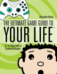 Title: The Ultimate Game Guide To Your Life: Or, The Video Game As Existential Metaphor, Author: Christopher Monks
