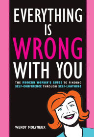 Title: Everything Is Wrong With You: The Modern Woman's Guide To Finding Self Confidence Through Self-Loathing, Author: Wendy Molyneux