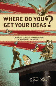 Title: Where Do You Get Your Ideas?: A Writer's Guide to Transforming Notions Into Narratives, Author: Fred White