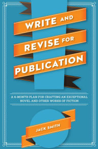 Title: Write and Revise for Publication: A 6-Month Plan for Crafting an Exceptional Novel and Other Works of Fiction, Author: Jack Smith