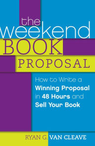 Title: The Weekend Book Proposal: How to Write a Winning Proposal in 48 Hours and Sell Your Book, Author: Ryan G. Van Cleave