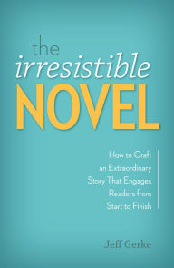 Title: The Irresistible Novel: How to Craft an Extraordinary Story That Engages Readers from Start to Finish, Author: Jeff Gerke