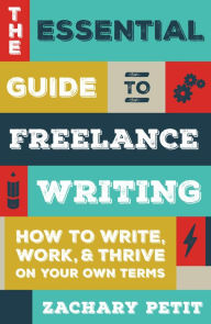 Title: The Essential Guide to Freelance Writing: How to Write, Work, and Thrive on Your Own Terms, Author: Zachary Petit