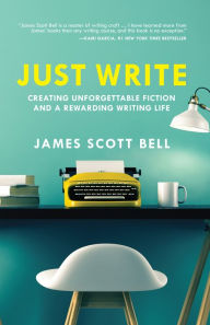 Title: Just Write: Creating Unforgettable Fiction and a Rewarding Writing Life, Author: James Scott Bell